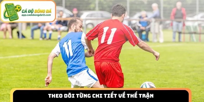 Theo dõi từng chi tiết về thế trận
